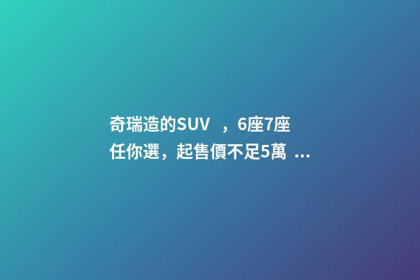 奇瑞造的SUV，6座7座任你選，起售價不足5萬，還看五菱宏光S3？